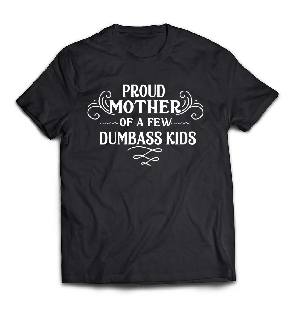 Proud Mother Of A Few Dumbass Kids T-Shirt: Celebrate Your Unique Parenting Style